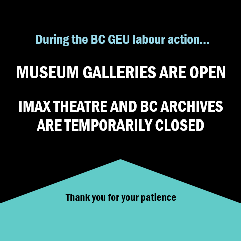 During the labour strike the museum galleries are closed. The IMAX theatre  and BC Archivesis temporarily closed. 